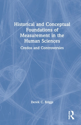 Historical and Conceptual Foundations of Measurement in the Human Sciences: Credos and Controversies by Briggs, Derek C.