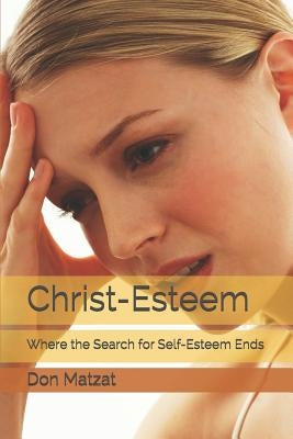 Christ-Esteem: Where the Search for Self-esteem Ends by Matzat, Don