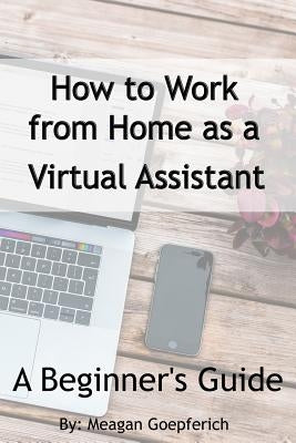 How to Work from Home as a Virtual Assistant - A Beginner's Guide by Goepferich, Meagan