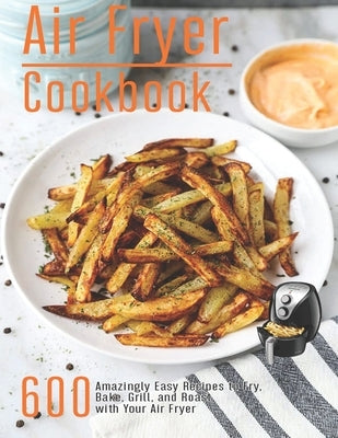 Air Fryer Cookbook: 600 Amzingly Easy Recipes to Fry, Bake, Grill and Roast with Your Air Fryer by Gililland, Robert