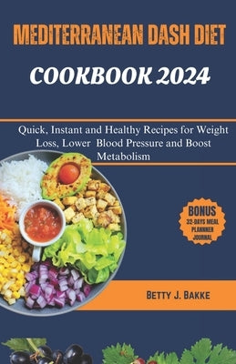 Mediterrenean Dash Diet Cookbook 2024: Quick, Instant and Healthy Recipes to Loss Weight, Lower Blood Pressure and Boost Metabolism by Bakke, Betty J.