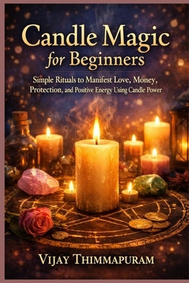 Candle Magic for Beginners: Simple Rituals to Manifest Love, Money, Protection, and Positive Energy Using Candle Power by Thimmapuram, Vijay