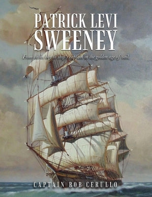 Patrick Levi Sweeney: From cabin boy to ship's captain in the golden age of sail. by Cerullo, Captain Bob
