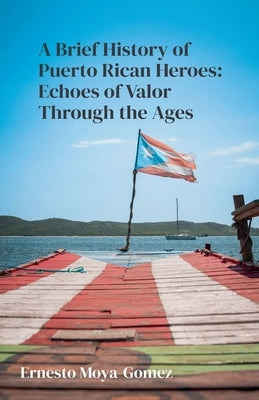 A Brief History of Puerto Rican Heroes: Echoes of Valor Through the Ages by Moya-Gomez, Ernesto