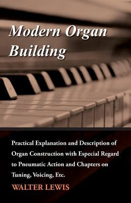 Modern Organ Building - Practical Explanation and Description of Organ Construction with Especial Regard to Pneumatic Action and Chapters on Tuning, V by Lewis, Walter