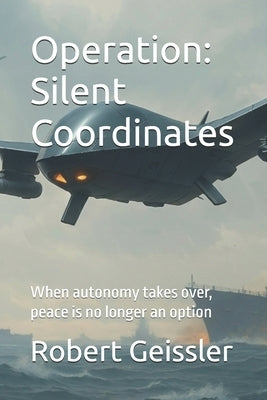 Operation: Silent Coordinates: When autonomy takes over, peace is no longer an option by Geissler, Robert