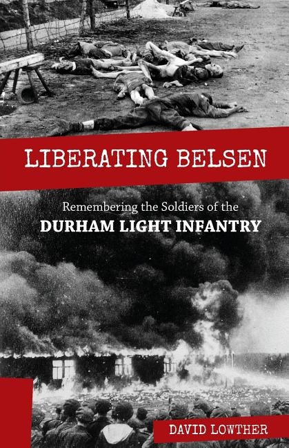 Liberating Belsen: Remembering the Soldiers of the Durham Light Infantry by Lowther, David