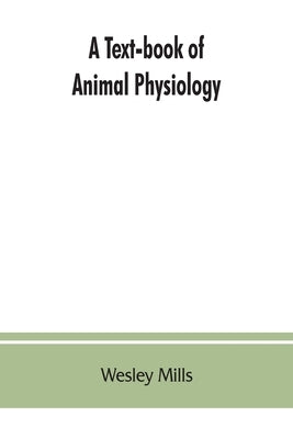 A Text-book of Animal Physiology, With Introductory Chapters on General Biology and a Full Treatment of Reproduction for Student of human and Comparat by Mills, Wesley