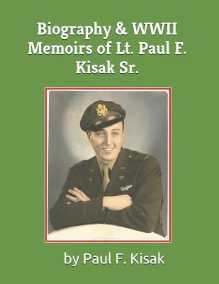 Biography & WWII Memoirs of Lt. Paul F. Kisak Sr. by Kisak, Paul F., II