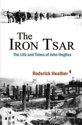 The Iron Tsar: The Life and Times of John Hughes by Heather, Roderick