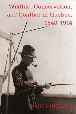 Wildlife, Conservation, and Conflict in Quebec, 1840-1914 by Ingram, Darcy