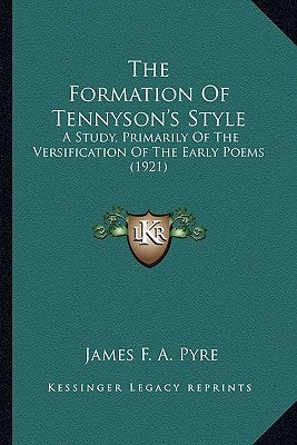 The Formation Of Tennyson's Style: A Study, Primarily Of The Versification Of The Early Poems (1921) by Pyre, James F. a.