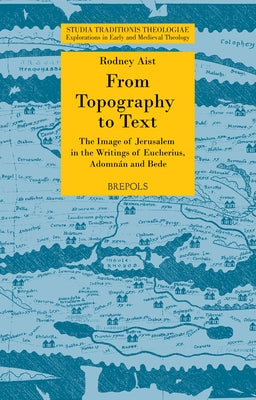 From Topography to Text: The Image of Jerusalem in the Writings of Eucherius, Adomnan and Bede by Aist, Rodney