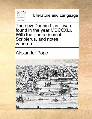 The new Dunciad: as it was found in the year MDCCXLI. With the illustrations of Scriblerus, and notes variorum. by Pope, Alexander