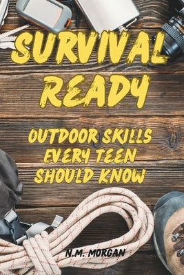 Survival Ready: Outdoor Skills Every Teen Should Know by Morgan, N. M.