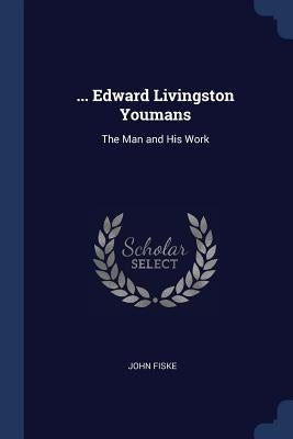... Edward Livingston Youmans: The Man and His Work by Fiske, John