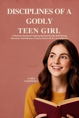 Discipline of a Godly Teen Girl: A Christian Devotional to Build Strong Character, and Embrace a Purpose-Driven Life for Young Women by Faithwell, Lydia