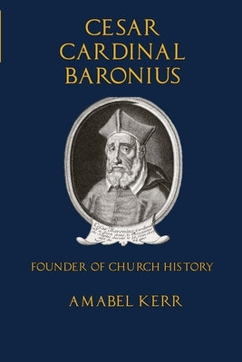 Cesar Cardinal Baronius: Founder of Church History by Kerr, Amabel