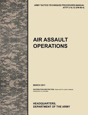 Air Assault Operations: The Official U.S. Army Tactics, Techniques, and Procedures Manual Attp 3-18.12 (FM 90-4), March 2011 by U. S. Army Training and Doctrine Command