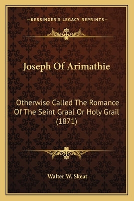 Joseph Of Arimathie: Otherwise Called The Romance Of The Seint Graal Or Holy Grail (1871) by Skeat, Walter W.