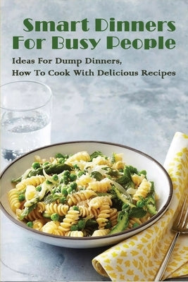 Smart Dinners For Busy People: Ideas For Dump Dinners, How To Cook With Delicious Recipes: Freezer Dump Dinners by Lisle, Valentina
