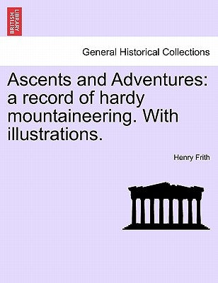 Ascents and Adventures: A Record of Hardy Mountaineering. with Illustrations. by Frith, Henry