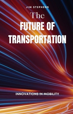 The Future of Transportation: Innovations in Mobility by Stephens, Jim