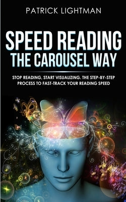 Speed Reading the Carousel Way: Stop Reading, Start Visualizing: The Step-By-Step Process To Fast-Track Your Reading Speed by Lightman, Patrick