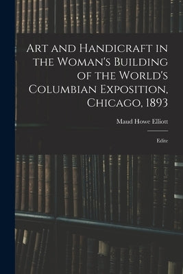 Art and Handicraft in the Woman's Building of the World's Columbian Exposition, Chicago, 1893: Edite by Elliott, Maud Howe