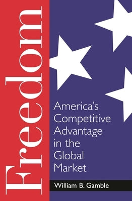 Freedom: America's Competitive Advantage in the Global Market by Gamble, William