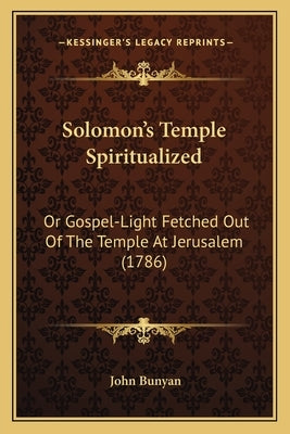 Solomon's Temple Spiritualized: Or Gospel-Light Fetched Out Of The Temple At Jerusalem (1786) by Bunyan, John