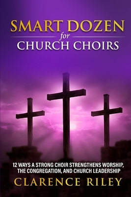 Smart Dozen for Church Choirs: 12 Ways a Strong Choir Strengthens Worship, the Congregation, and Church Leadership by Riley, Clarence