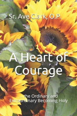 A Heart of Courage: ... the Ordinary and Extraordinary Becoming Holy by Clark O. P., Ave