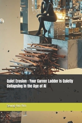 Quiet Erosion: Your Career Ladder Is Quietly Collapsing in the Age of AI by Yim, Seung-Bin