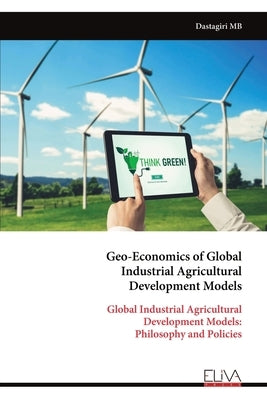 Geo-Economics of Global Industrial Agricultural Development Models by Mb, Dastagiri