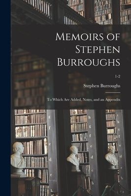 Memoirs of Stephen Burroughs: to Which Are Added, Notes, and an Appendix; 1-2 by Burroughs, Stephen 1765-1840