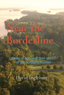 Near the Borderline: Coming of age (and then some) on the northern frontier by Inglehart, David