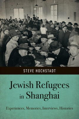 Jewish Refugees in Shanghai: Experiences, Memories, Interviews, Histories by Hochstadt, Steve