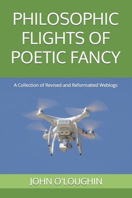 Philosophic Flights of Poetic Fancy: A Collection of Revised and Reformatted Weblogs by O'Loughlin, John
