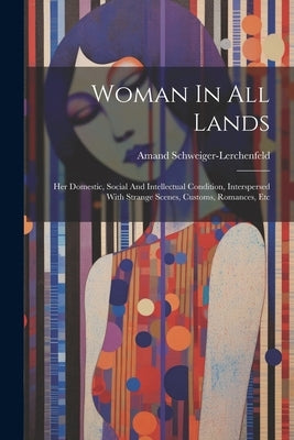 Woman In All Lands: Her Domestic, Social And Intellectual Condition, Interspersed With Strange Scenes, Customs, Romances, Etc by Amand Schweiger-Lerchenfeld (Freiherr
