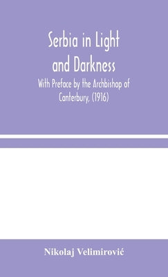 Serbia in Light and Darkness: With Preface by the Archbishop of Canterbury, (1916) by Velimirovic, Nikolaj