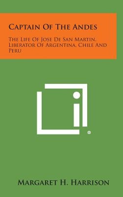 Captain of the Andes: The Life of Jose de San Martin, Liberator of Argentina, Chile and Peru by Harrison, Margaret H.