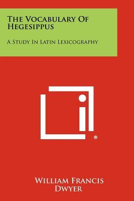 The Vocabulary of Hegesippus: A Study in Latin Lexicography by Dwyer, William Francis