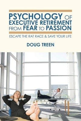Psychology of Executive Retirement from Fear to Passion: Escape the Rat-Race & Save Your Life by Treen, Doug