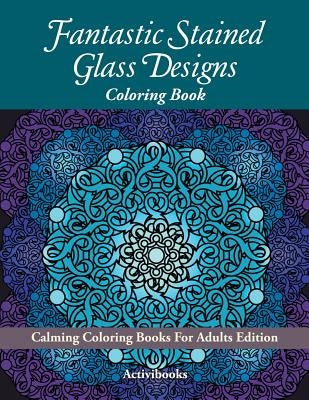 Fantastic Stained Glass Designs Coloring Book: Calming Coloring Books For Adults Edition by Activibooks