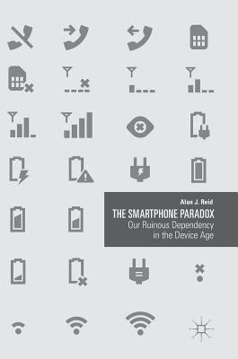 The Smartphone Paradox: Our Ruinous Dependency in the Device Age by Reid, Alan J.