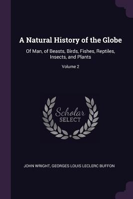 A Natural History of the Globe: Of Man, of Beasts, Birds, Fishes, Reptiles, Insects, and Plants; Volume 2 by Wright, John