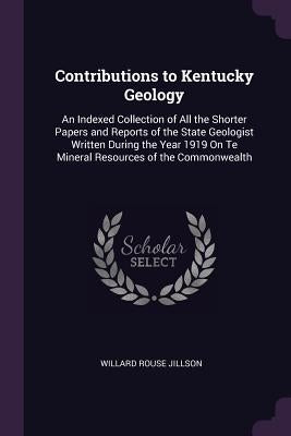 Contributions to Kentucky Geology: An Indexed Collection of All the Shorter Papers and Reports of the State Geologist Written During the Year 1919 On by Jillson, Willard Rouse
