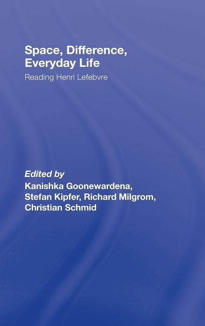 Space, Difference, Everyday Life: Reading Henri Lefebvre by Goonewardena, Kanishka