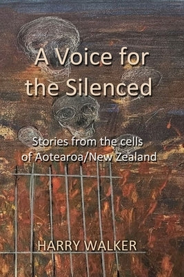 A Voice for the Silenced: Stories from inside and outside the cells of Aotearoa/New Zealand by Walker, Harry